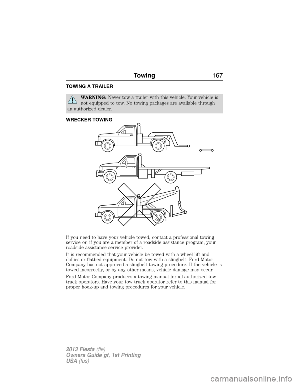 FORD FIESTA 2013 7.G Owners Manual TOWING A TRAILER
WARNING:Never tow a trailer with this vehicle. Your vehicle is
not equipped to tow. No towing packages are available through
an authorized dealer.
WRECKER TOWING
If you need to have y