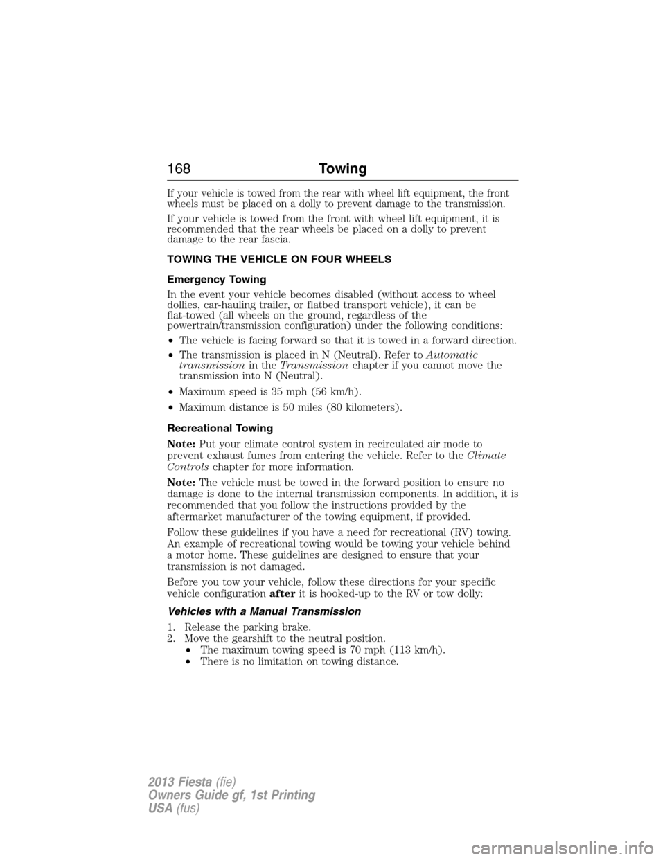 FORD FIESTA 2013 6.G Owners Manual If your vehicle is towed from the rear with wheel lift equipment, the front
wheels must be placed on a dolly to prevent damage to the transmission.
If your vehicle is towed from the front with wheel l