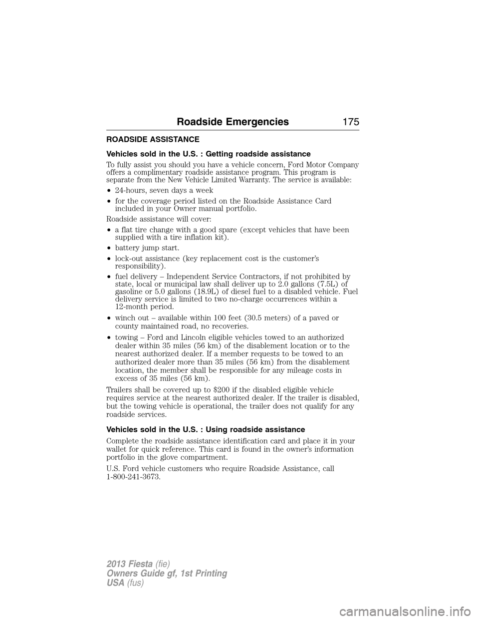 FORD FIESTA 2013 7.G Owners Manual ROADSIDE ASSISTANCE
Vehicles sold in the U.S. : Getting roadside assistance
To fully assist you should you have a vehicle concern, Ford Motor Company
offers a complimentary roadside assistance program