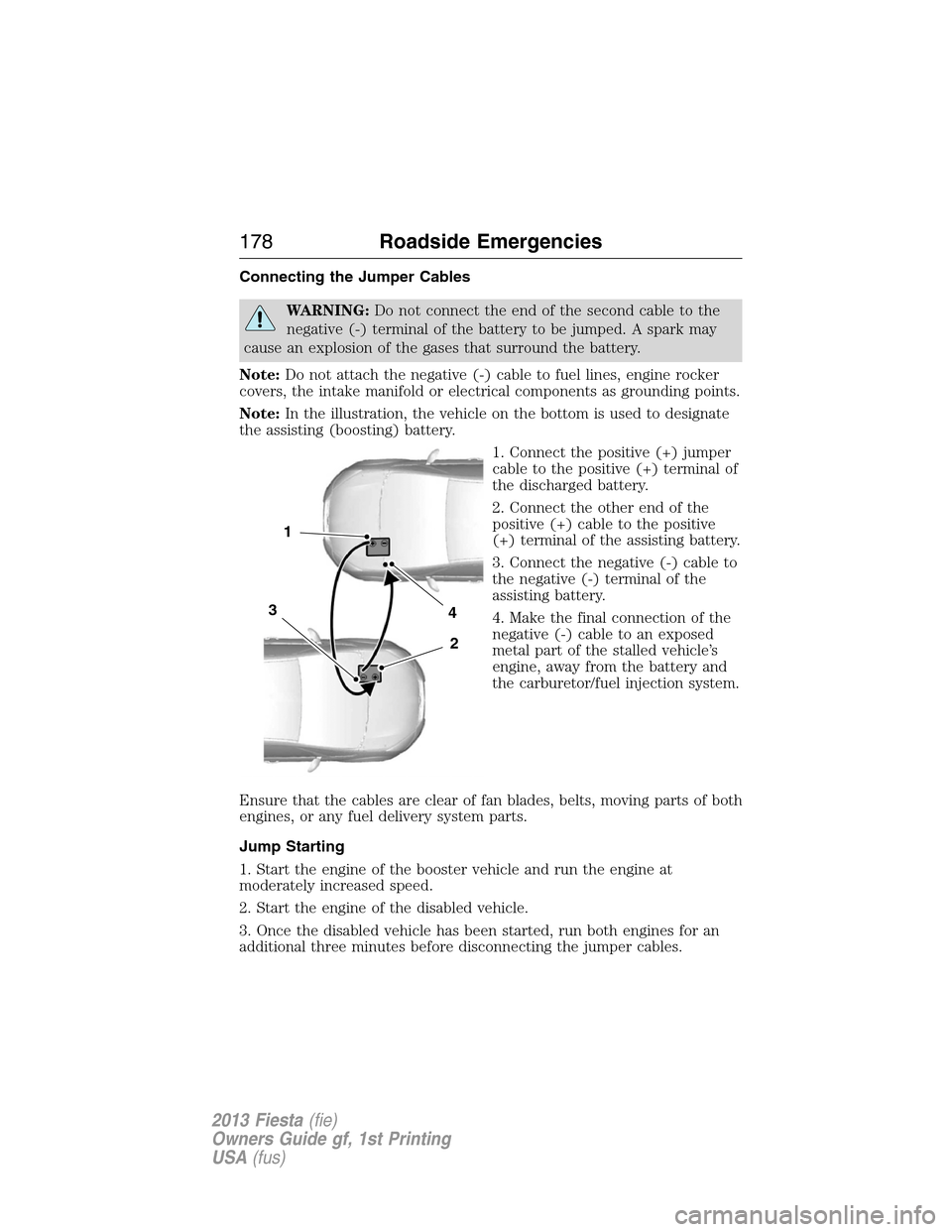 FORD FIESTA 2013 7.G Owners Manual Connecting the Jumper Cables
WARNING:Do not connect the end of the second cable to the
negative (-) terminal of the battery to be jumped. A spark may
cause an explosion of the gases that surround the 