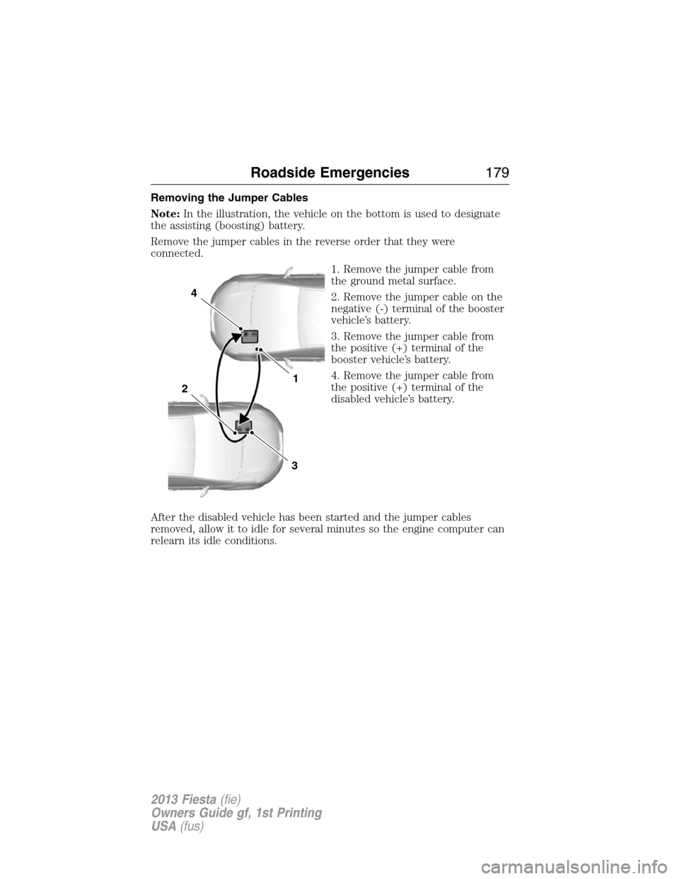 FORD FIESTA 2013 6.G Owners Manual Removing the Jumper Cables
Note:In the illustration, the vehicle on the bottom is used to designate
the assisting (boosting) battery.
Remove the jumper cables in the reverse order that they were
conne