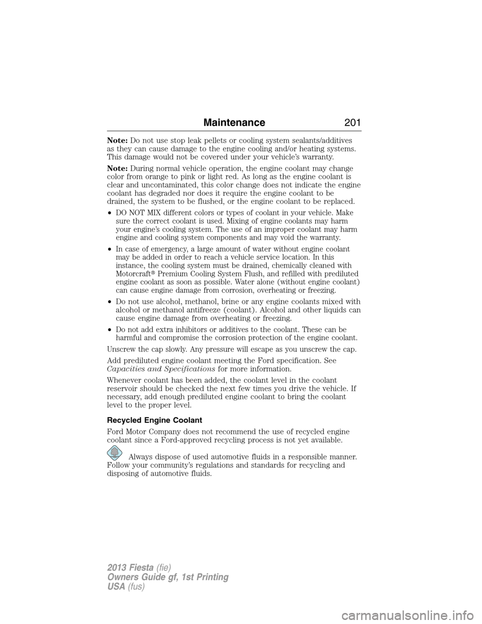 FORD FIESTA 2013 6.G Owners Manual Note:Do not use stop leak pellets or cooling system sealants/additives
as they can cause damage to the engine cooling and/or heating systems.
This damage would not be covered under your vehicle’s wa