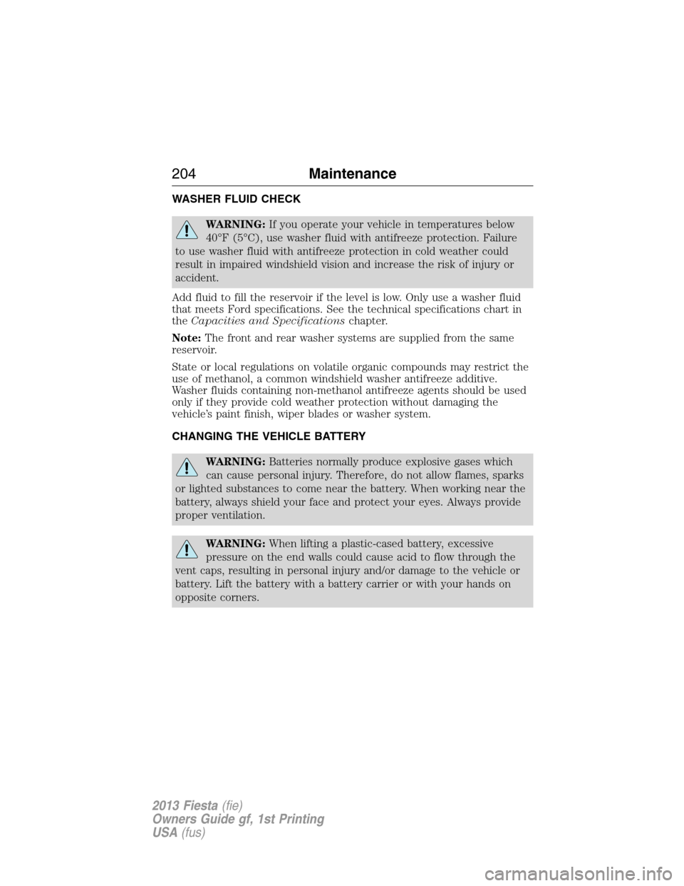 FORD FIESTA 2013 7.G Owners Manual WASHER FLUID CHECK
WARNING:If you operate your vehicle in temperatures below
40°F (5°C), use washer fluid with antifreeze protection. Failure
to use washer fluid with antifreeze protection in cold w