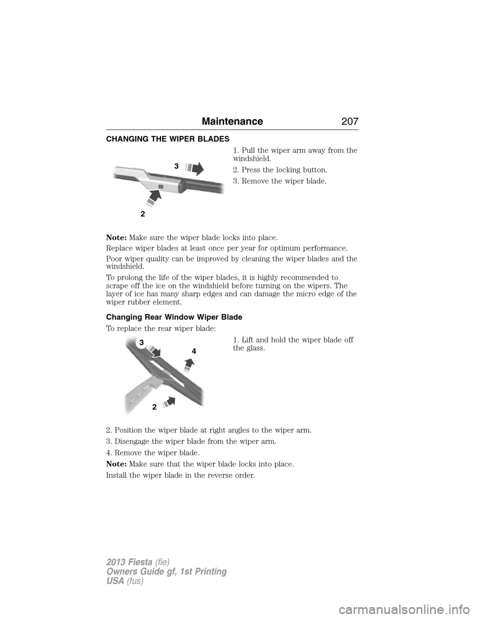 FORD FIESTA 2013 7.G Owners Manual CHANGING THE WIPER BLADES
1. Pull the wiper arm away from the
windshield.
2. Press the locking button.
3. Remove the wiper blade.
Note:Make sure the wiper blade locks into place.
Replace wiper blades FORD FIESTA 2013 7.G Owners Manual CHANGING THE WIPER BLADES
1. Pull the wiper arm away from the
windshield.
2. Press the locking button.
3. Remove the wiper blade.
Note:Make sure the wiper blade locks into place.
Replace wiper blades