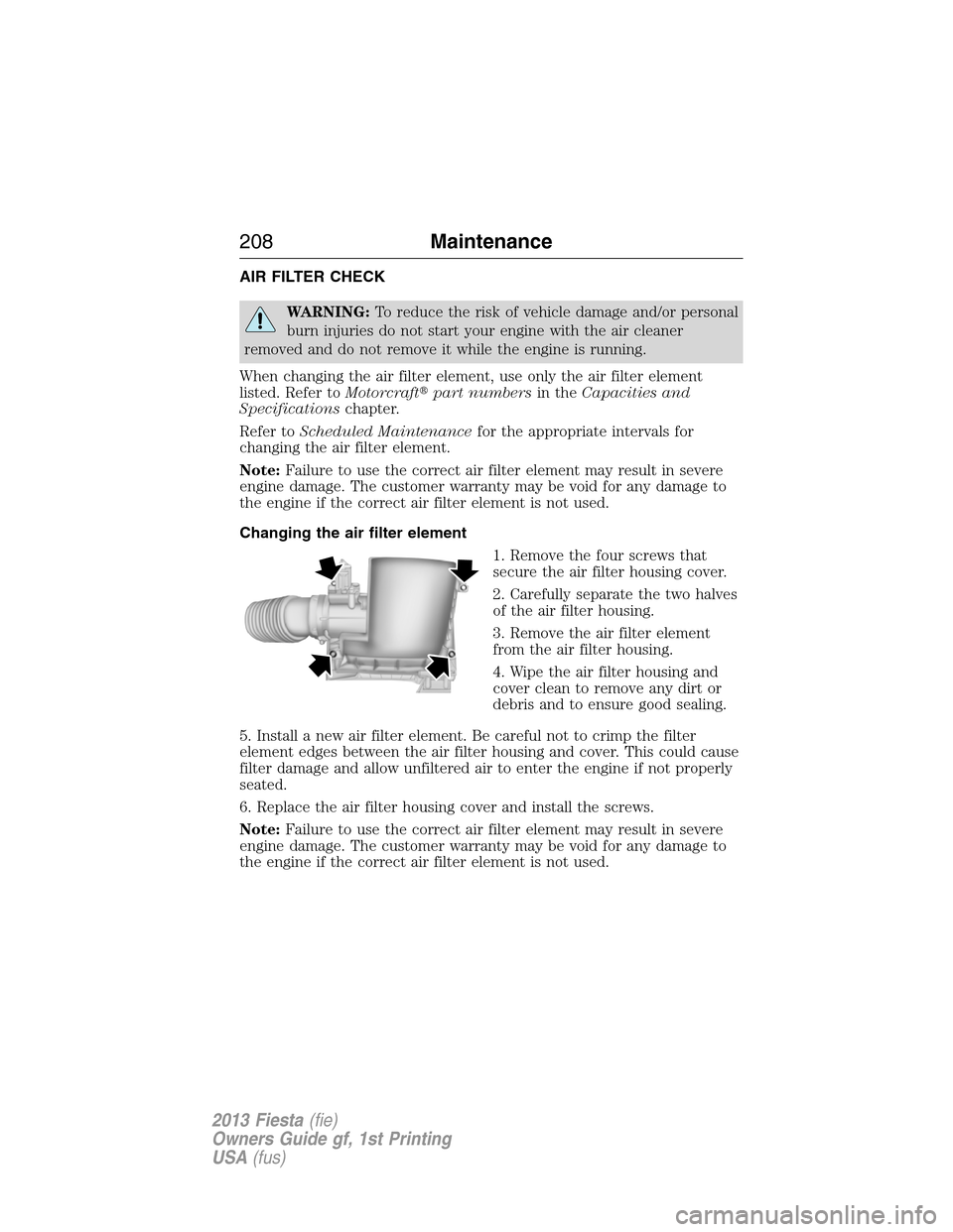 FORD FIESTA 2013 7.G Owners Manual AIR FILTER CHECK
WARNING:To reduce the risk of vehicle damage and/or personal
burn injuries do not start your engine with the air cleaner
removed and do not remove it while the engine is running.
When