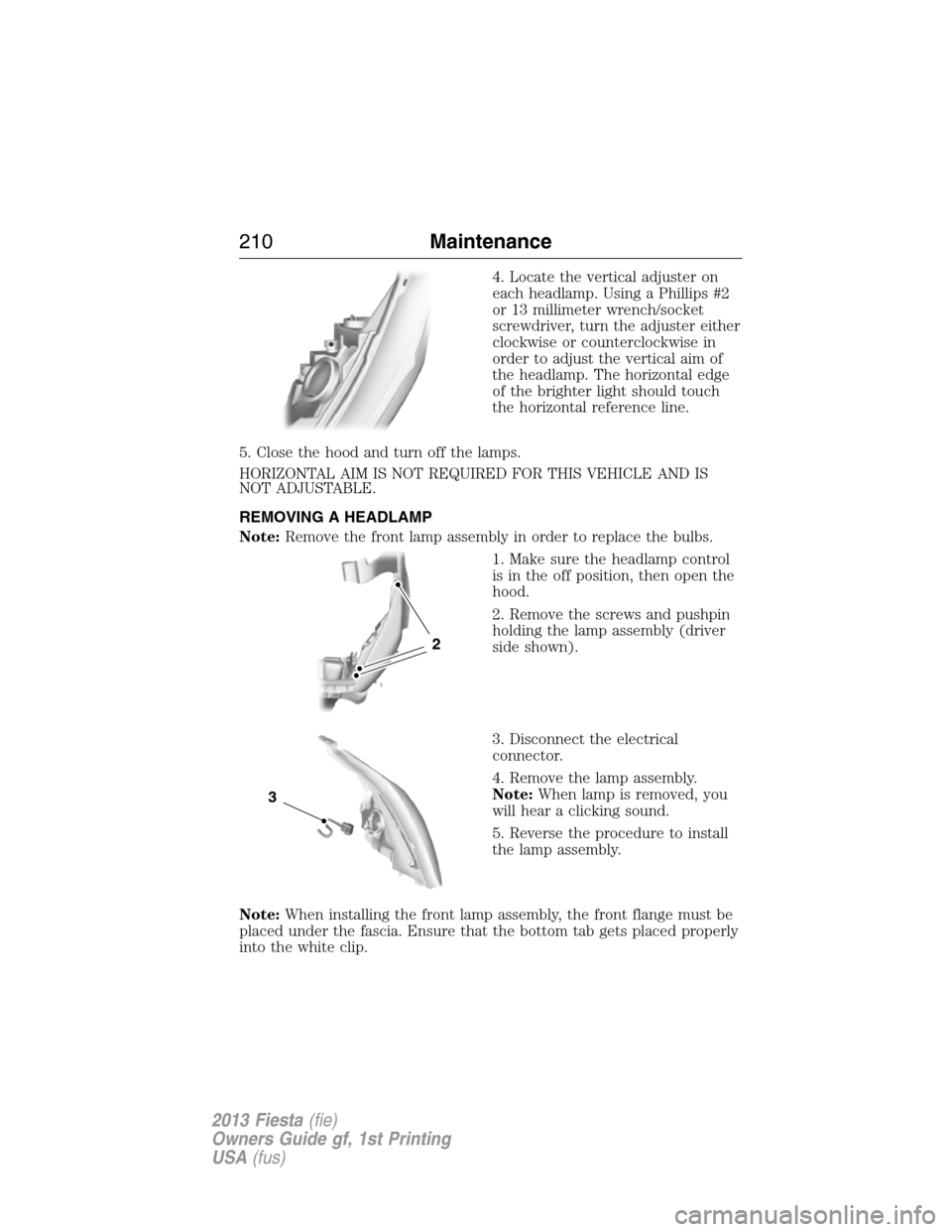 FORD FIESTA 2013 7.G Owners Manual 4. Locate the vertical adjuster on
each headlamp. Using a Phillips #2
or 13 millimeter wrench/socket
screwdriver, turn the adjuster either
clockwise or counterclockwise in
order to adjust the vertical FORD FIESTA 2013 7.G Owners Manual 4. Locate the vertical adjuster on
each headlamp. Using a Phillips #2
or 13 millimeter wrench/socket
screwdriver, turn the adjuster either
clockwise or counterclockwise in
order to adjust the vertical