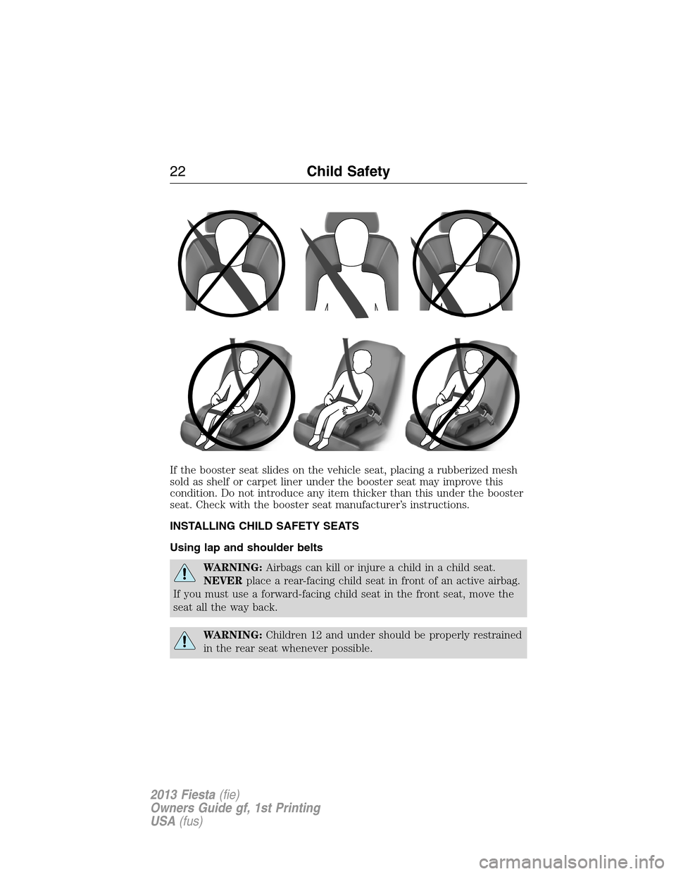 FORD FIESTA 2013 7.G User Guide If the booster seat slides on the vehicle seat, placing a rubberized mesh
sold as shelf or carpet liner under the booster seat may improve this
condition. Do not introduce any item thicker than this u