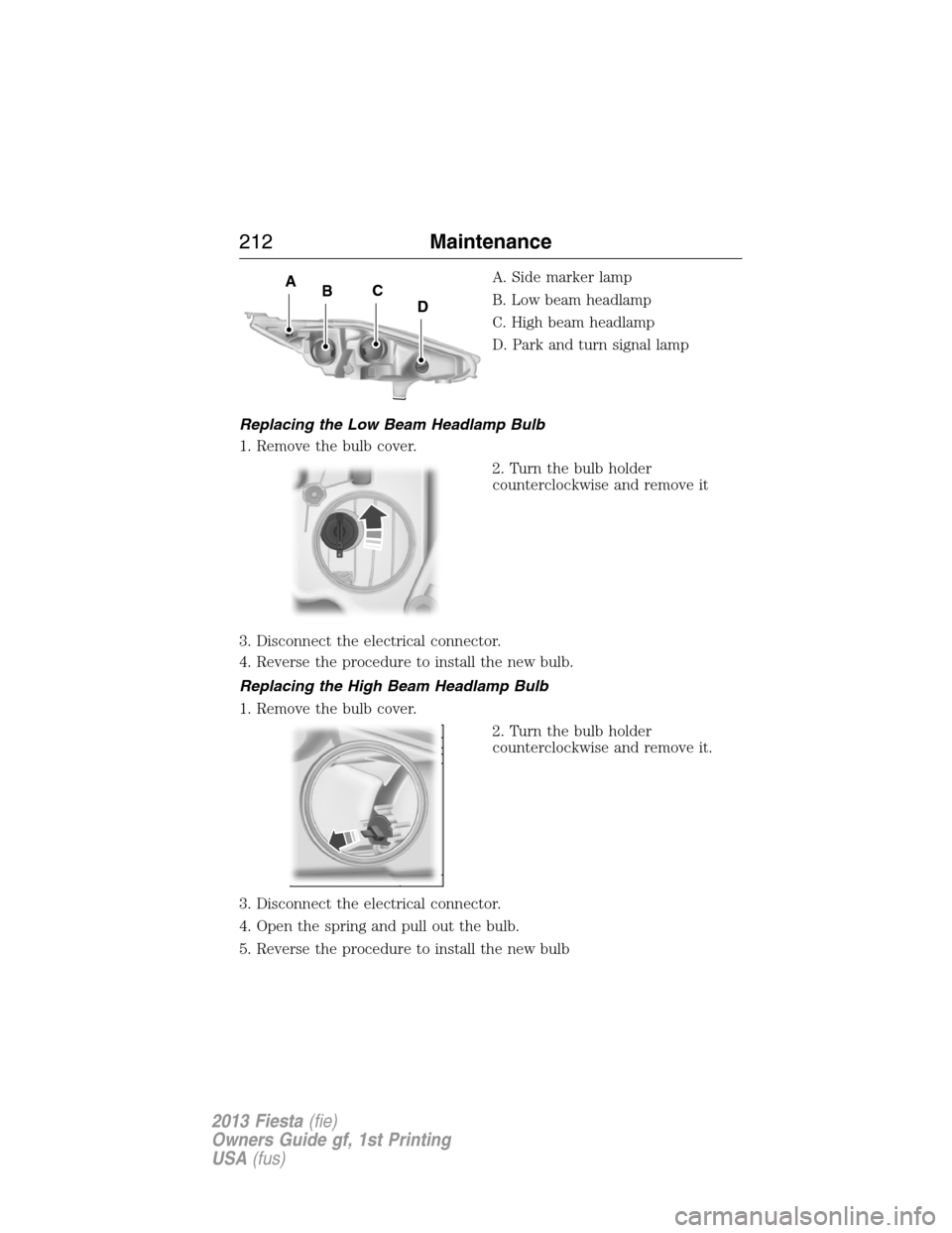 FORD FIESTA 2013 7.G Owners Guide A. Side marker lamp
B. Low beam headlamp
C. High beam headlamp
D. Park and turn signal lamp
Replacing the Low Beam Headlamp Bulb
1. Remove the bulb cover.
2. Turn the bulb holder
counterclockwise and 