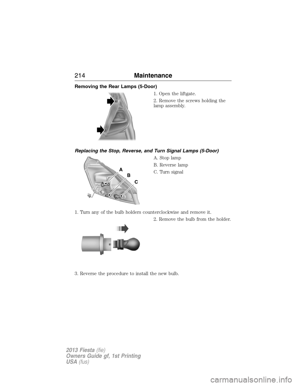 FORD FIESTA 2013 7.G Owners Guide Removing the Rear Lamps (5-Door)
1. Open the liftgate.
2. Remove the screws holding the
lamp assembly.
Replacing the Stop, Reverse, and Turn Signal Lamps (5-Door)
A. Stop lamp
B. Reverse lamp
C. Turn 