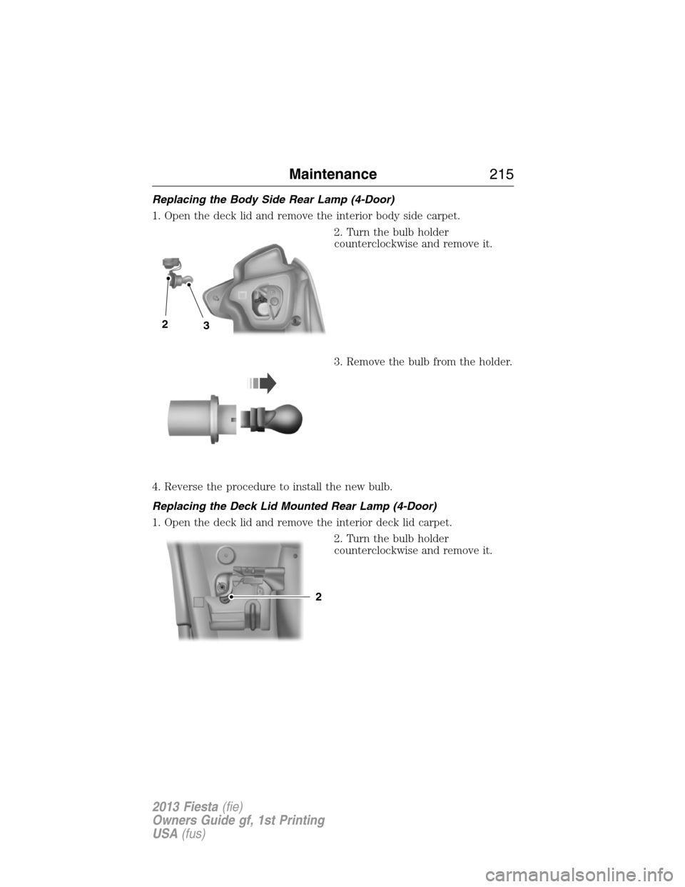 FORD FIESTA 2013 7.G Owners Manual Replacing the Body Side Rear Lamp (4-Door)
1. Open the deck lid and remove the interior body side carpet.
2. Turn the bulb holder
counterclockwise and remove it.
3. Remove the bulb from the holder.
4.