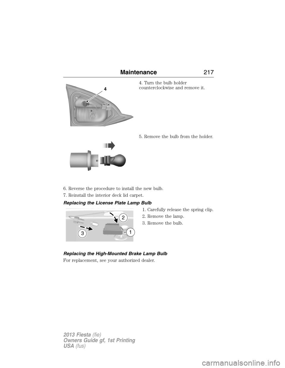 FORD FIESTA 2013 7.G Owners Guide 4. Turn the bulb holder
counterclockwise and remove it.
5. Remove the bulb from the holder.
6. Reverse the procedure to install the new bulb.
7. Reinstall the interior deck lid carpet.
Replacing the L