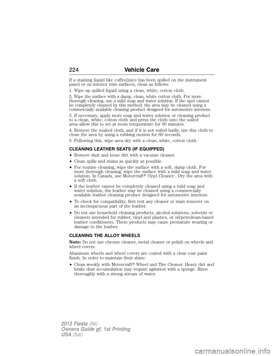 FORD FIESTA 2013 6.G Owners Manual If a staining liquid like coffee/juice has been spilled on the instrument
panel or on interior trim surfaces, clean as follows:
1. Wipe up spilled liquid using a clean, white, cotton cloth.
2. Wipe th