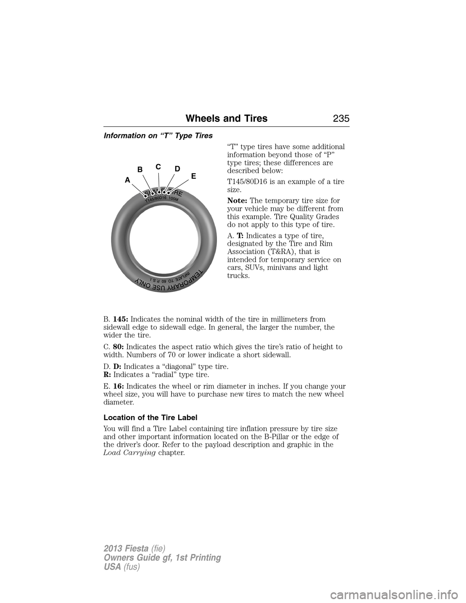 FORD FIESTA 2013 7.G Owners Manual Information on “T” Type Tires
“T” type tires have some additional
information beyond those of “P”
type tires; these differences are
described below:
T145/80D16 is an example of a tire
size FORD FIESTA 2013 7.G Owners Manual Information on “T” Type Tires
“T” type tires have some additional
information beyond those of “P”
type tires; these differences are
described below:
T145/80D16 is an example of a tire
size
