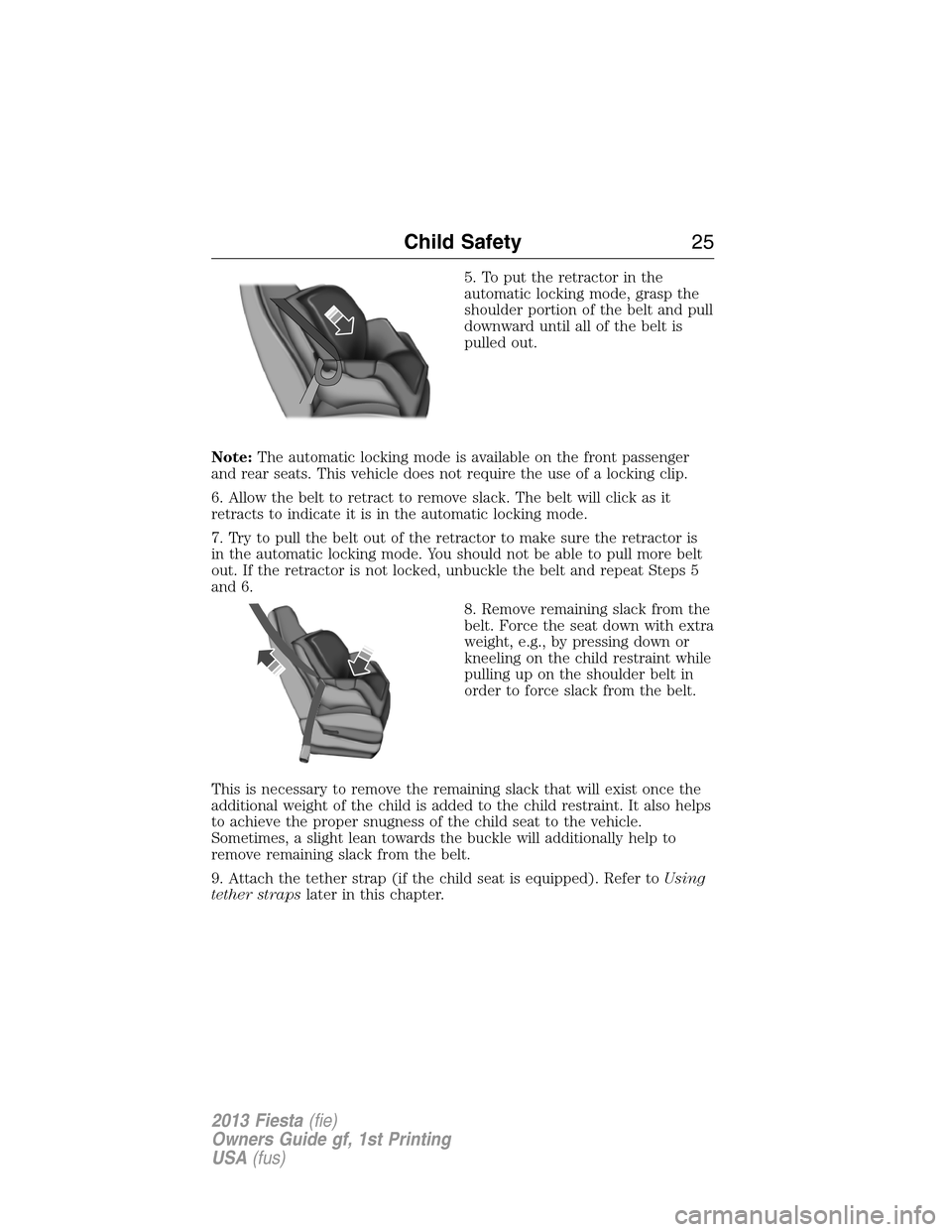 FORD FIESTA 2013 7.G Owners Manual 5. To put the retractor in the
automatic locking mode, grasp the
shoulder portion of the belt and pull
downward until all of the belt is
pulled out.
Note:The automatic locking mode is available on the