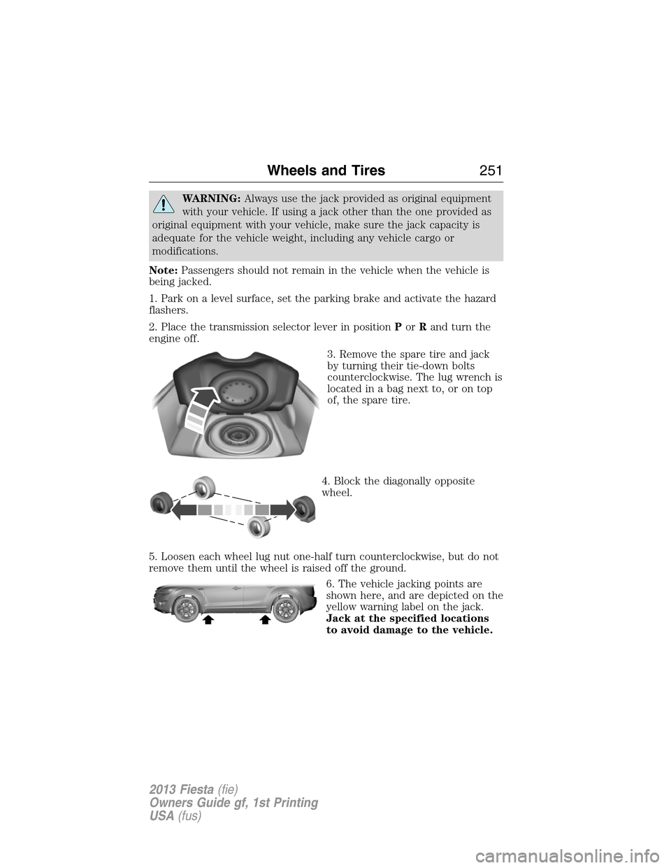 FORD FIESTA 2013 7.G Service Manual WARNING:Always use the jack provided as original equipment
with your vehicle. If using a jack other than the one provided as
original equipment with your vehicle, make sure the jack capacity is
adequa