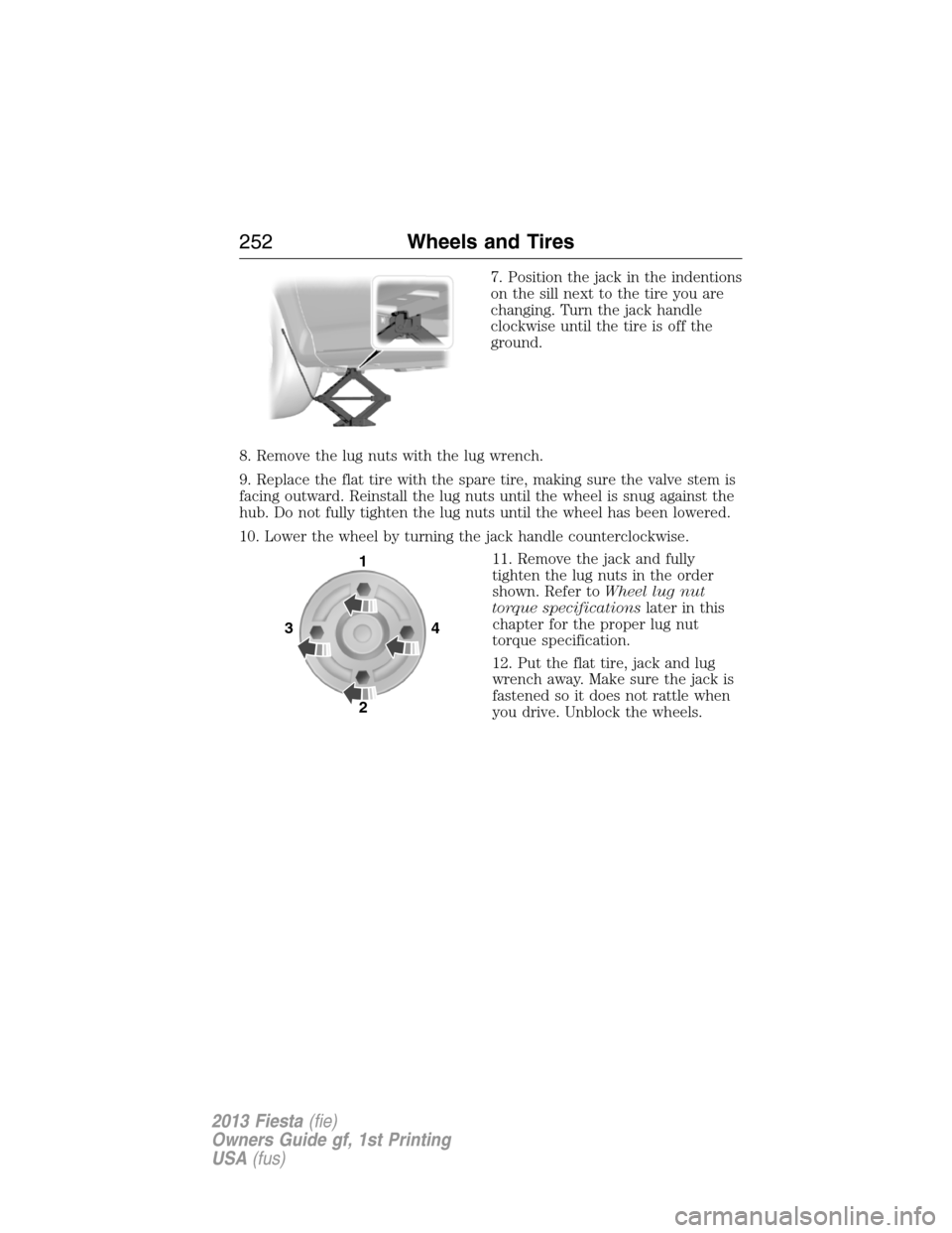 FORD FIESTA 2013 7.G Owners Manual 7. Position the jack in the indentions
on the sill next to the tire you are
changing. Turn the jack handle
clockwise until the tire is off the
ground.
8. Remove the lug nuts with the lug wrench.
9. Re