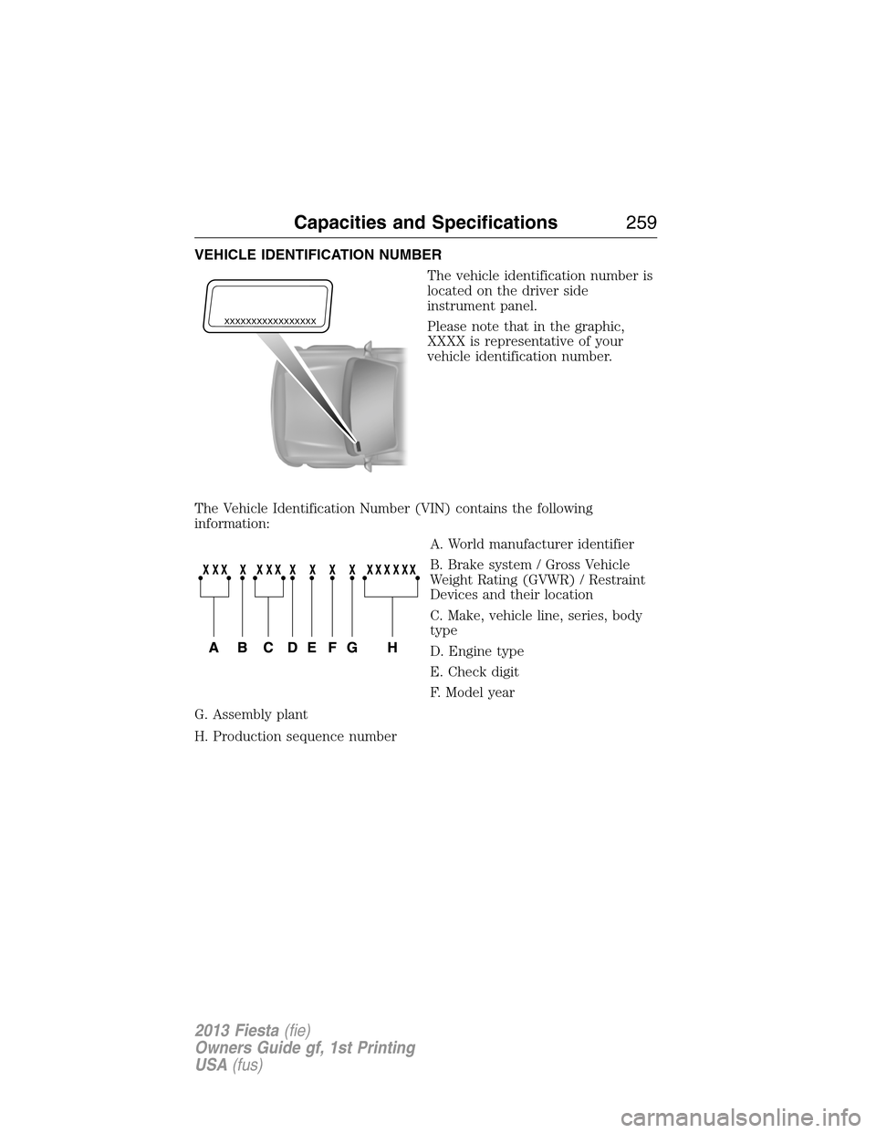 FORD FIESTA 2013 7.G Owners Manual VEHICLE IDENTIFICATION NUMBER
The vehicle identification number is
located on the driver side
instrument panel.
Please note that in the graphic,
XXXX is representative of your
vehicle identification n