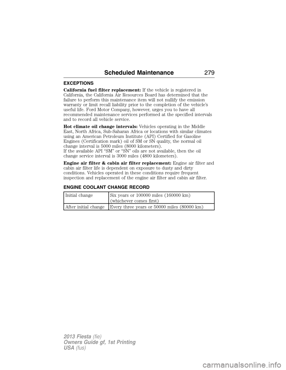 FORD FIESTA 2013 6.G Owners Guide EXCEPTIONS
California fuel filter replacement:If the vehicle is registered in
California, the California Air Resources Board has determined that the
failure to perform this maintenance item will not n