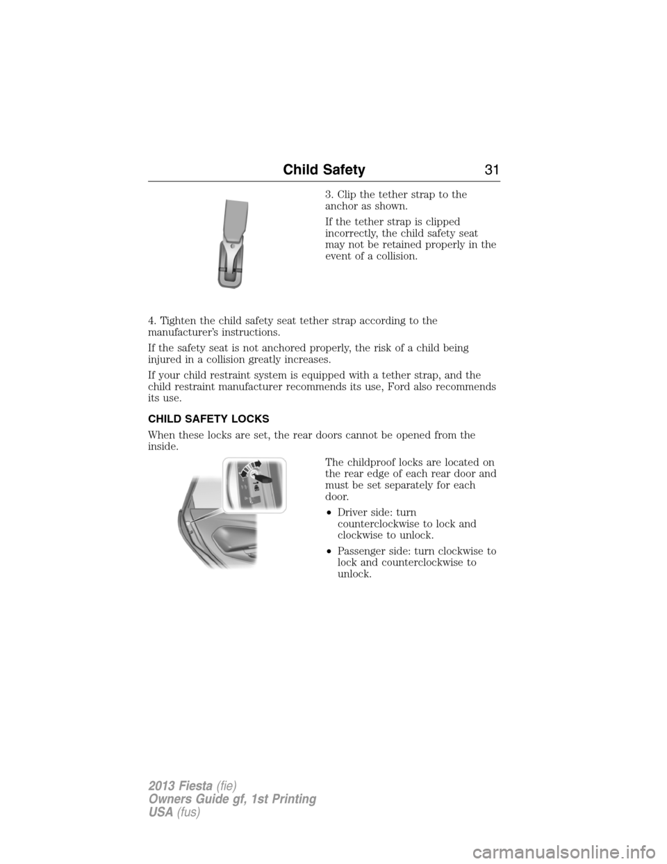 FORD FIESTA 2013 7.G Owners Guide 3. Clip the tether strap to the
anchor as shown.
If the tether strap is clipped
incorrectly, the child safety seat
may not be retained properly in the
event of a collision.
4. Tighten the child safety