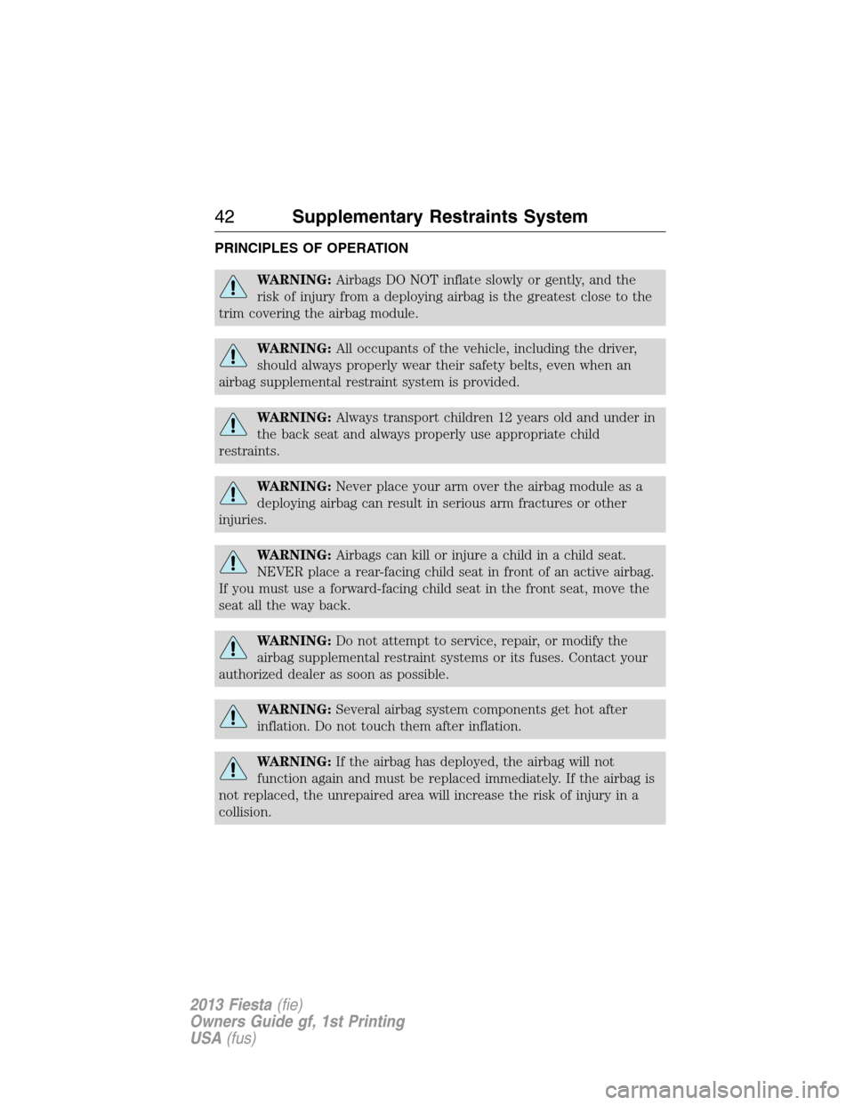 FORD FIESTA 2013 7.G Owners Manual PRINCIPLES OF OPERATION
WARNING:Airbags DO NOT inflate slowly or gently, and the
risk of injury from a deploying airbag is the greatest close to the
trim covering the airbag module.
WARNING:All occupa