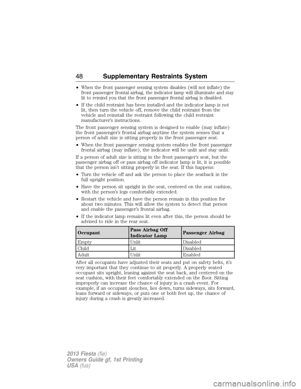 FORD FIESTA 2013 7.G Owners Manual •When the front passenger sensing system disables (will not inflate) the
front passenger frontal airbag, the indicator lamp will illuminate and stay
lit to remind you that the front passenger fronta
