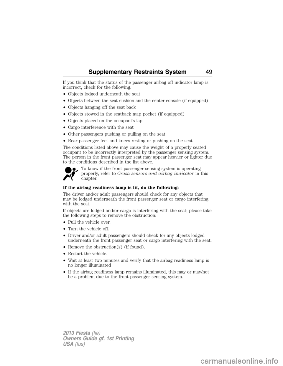 FORD FIESTA 2013 7.G Service Manual If you think that the status of the passenger airbag off indicator lamp is
incorrect, check for the following:
•Objects lodged underneath the seat
•
Objects between the seat cushion and the center