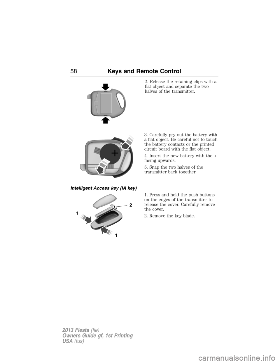 FORD FIESTA 2013 7.G Owners Manual 2. Release the retaining clips with a
flat object and separate the two
halves of the transmitter.
3. Carefully pry out the battery with
a flat object. Be careful not to touch
the battery contacts or t