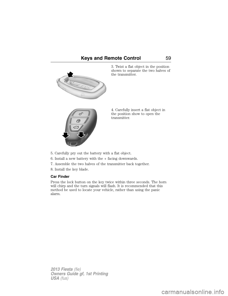 FORD FIESTA 2013 6.G Owners Manual 3. Twist a flat object in the position
shown to separate the two halves of
the transmitter.
4. Carefully insert a flat object in
the position show to open the
transmitter.
5. Carefully pry out the bat