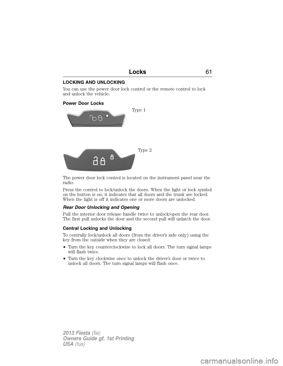 FORD FIESTA 2013 7.G Owners Manual LOCKING AND UNLOCKING
You can use the power door lock control or the remote control to lock
and unlock the vehicle.
Power Door Locks
Type 1
Type 2
The power door lock control is located on the instrum