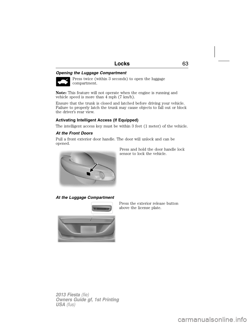 FORD FIESTA 2013 7.G Repair Manual Opening the Luggage Compartment
Press twice (within 3 seconds) to open the luggage
compartment.
Note:This feature will not operate when the engine is running and
vehicle speed is more than 4 mph (7 km