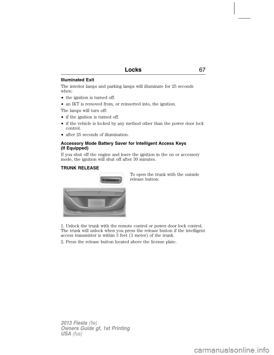 FORD FIESTA 2013 7.G Owners Manual Illuminated Exit
The interior lamps and parking lamps will illuminate for 25 seconds
when:
•the ignition is turned off.
•an IKT is removed from, or reinserted into, the ignition.
The lamps will tu