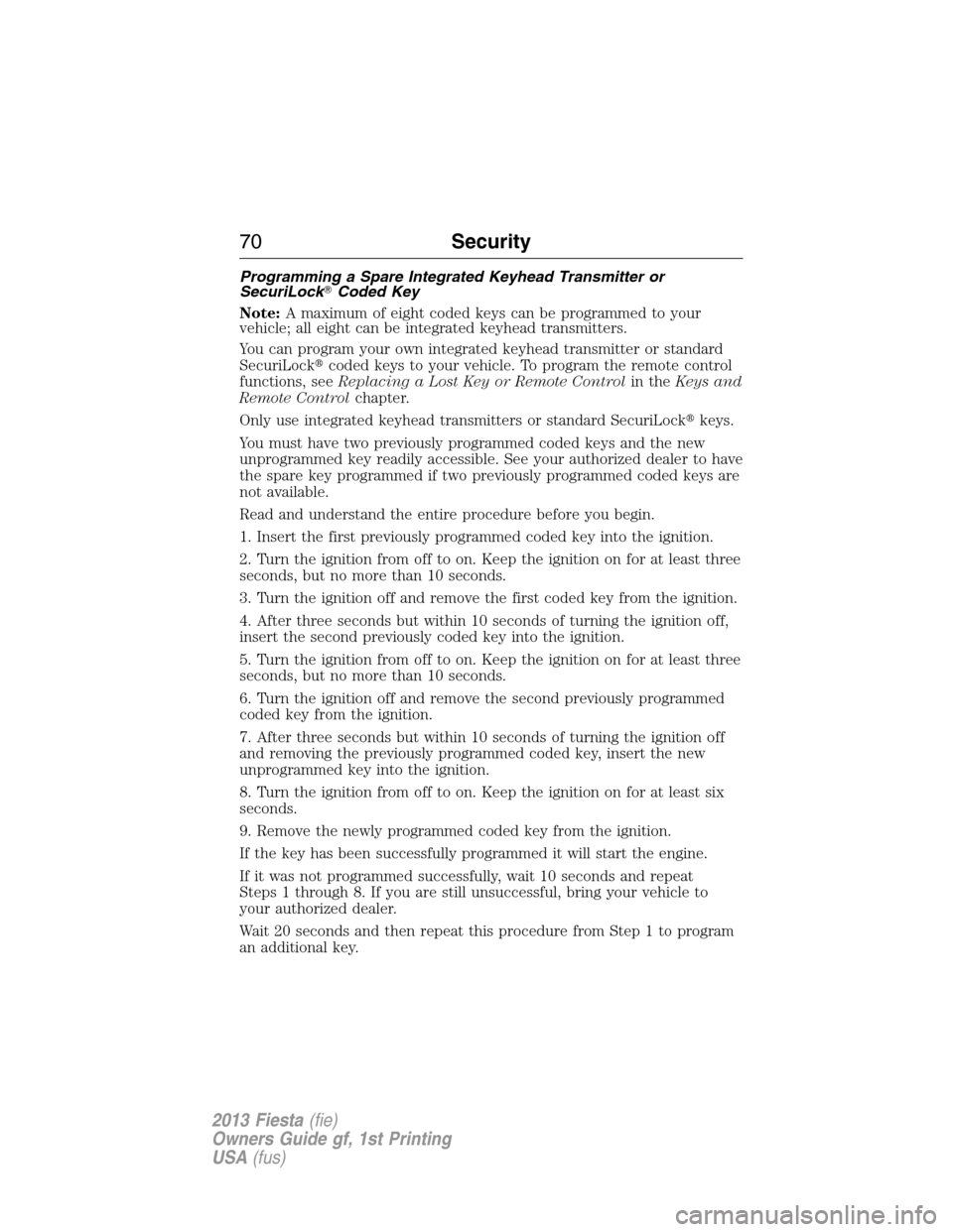 FORD FIESTA 2013 7.G Repair Manual Programming a Spare Integrated Keyhead Transmitter or
SecuriLockCoded Key
Note:A maximum of eight coded keys can be programmed to your
vehicle; all eight can be integrated keyhead transmitters.
You c