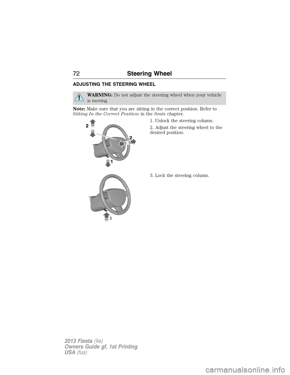 FORD FIESTA 2013 7.G Owners Manual ADJUSTING THE STEERING WHEEL
WARNING:Do not adjust the steering wheel when your vehicle
is moving.
Note:Make sure that you are sitting in the correct position. Refer to
Sitting In the Correct Position