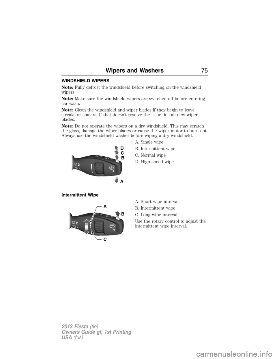 FORD FIESTA 2013 7.G Owners Manual WINDSHIELD WIPERS
Note:Fully defrost the windshield before switching on the windshield
wipers.
Note:Make sure the windshield wipers are switched off before entering
car wash.
Note:Clean the windshield