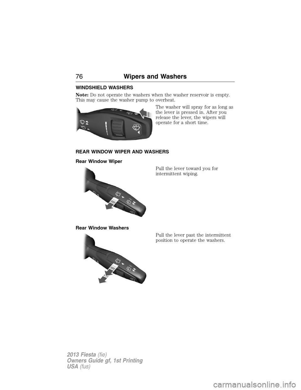 FORD FIESTA 2013 7.G Manual PDF WINDSHIELD WASHERS
Note:Do not operate the washers when the washer reservoir is empty.
This may cause the washer pump to overheat.
The washer will spray for as long as
the lever is pressed in. After y