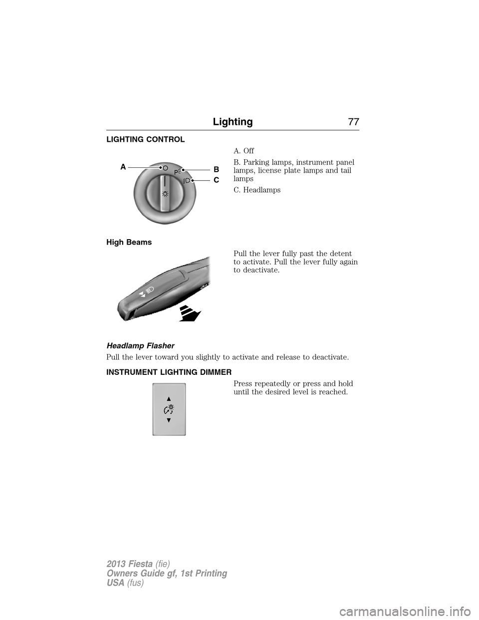 FORD FIESTA 2013 7.G Owners Manual LIGHTING CONTROL
A. Off
B. Parking lamps, instrument panel
lamps, license plate lamps and tail
lamps
C. Headlamps
High Beams
Pull the lever fully past the detent
to activate. Pull the lever fully agai