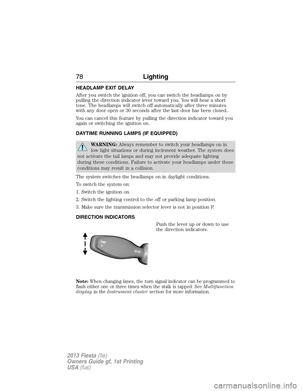 FORD FIESTA 2013 7.G Owners Guide HEADLAMP EXIT DELAY
After you switch the ignition off, you can switch the headlamps on by
pulling the direction indicator lever toward you. You will hear a short
tone. The headlamps will switch off au
