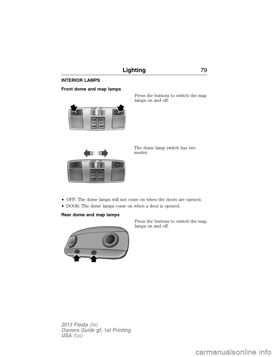 FORD FIESTA 2013 7.G Manual PDF INTERIOR LAMPS
Front dome and map lamps
Press the buttons to switch the map
lamps on and off.
The dome lamp switch has two
modes:
•OFF: The dome lamps will not come on when the doors are opened.
•