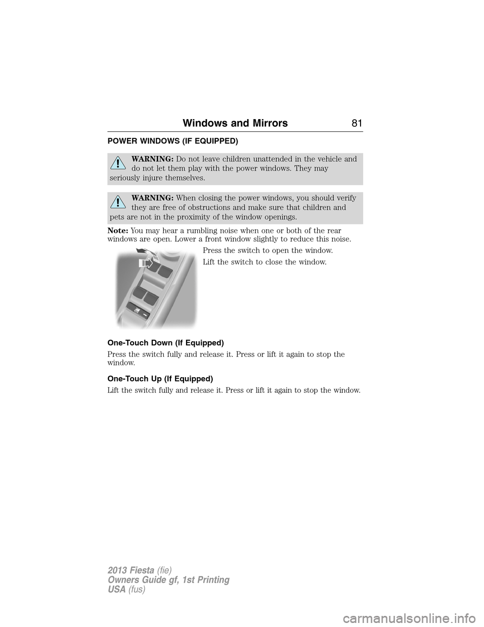 FORD FIESTA 2013 7.G Owners Guide POWER WINDOWS (IF EQUIPPED)
WARNING:Do not leave children unattended in the vehicle and
do not let them play with the power windows. They may
seriously injure themselves.
WARNING:When closing the powe