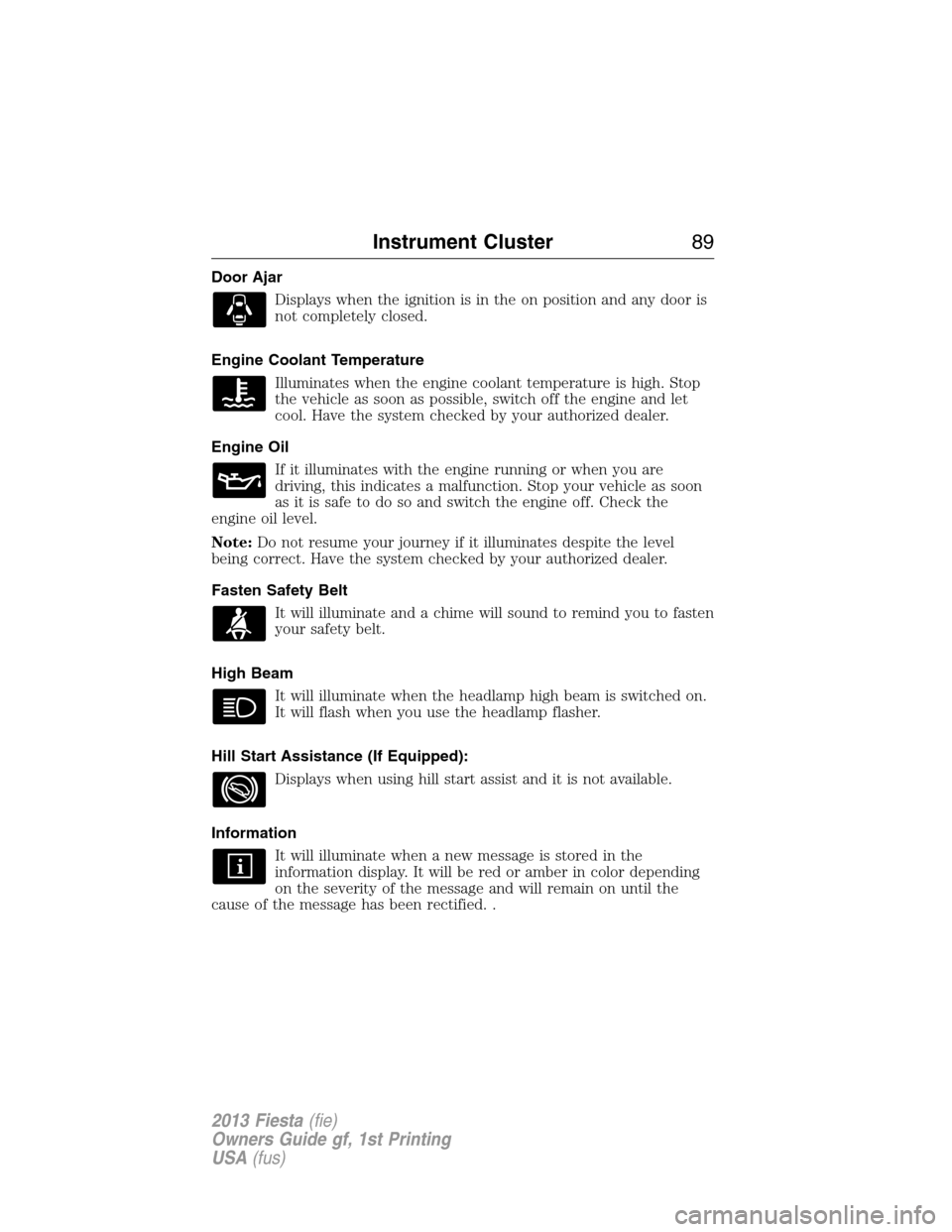 FORD FIESTA 2013 7.G User Guide Door Ajar
Displays when the ignition is in the on position and any door is
not completely closed.
Engine Coolant Temperature
Illuminates when the engine coolant temperature is high. Stop
the vehicle a