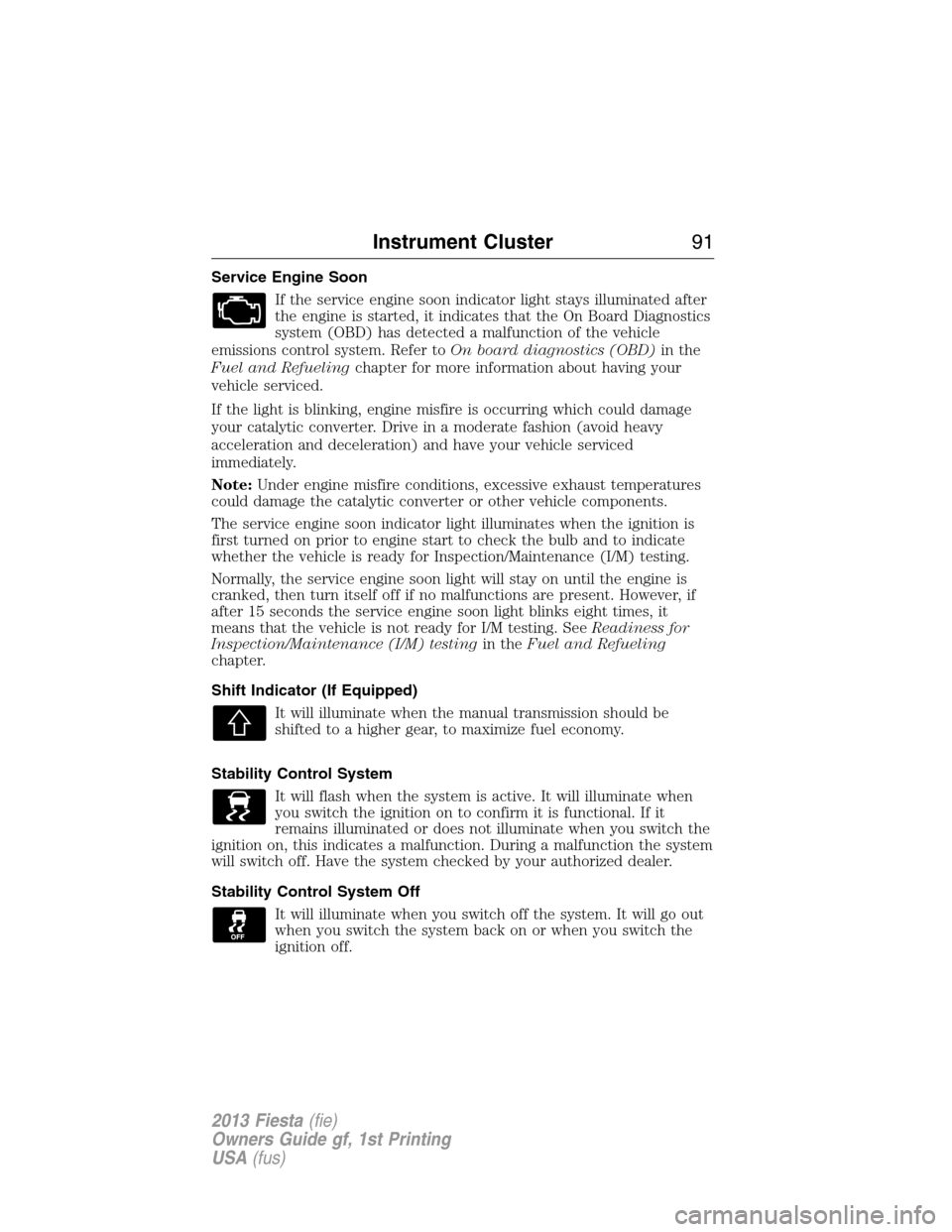FORD FIESTA 2013 7.G Owners Manual Service Engine Soon
If the service engine soon indicator light stays illuminated after
the engine is started, it indicates that the On Board Diagnostics
system (OBD) has detected a malfunction of the 