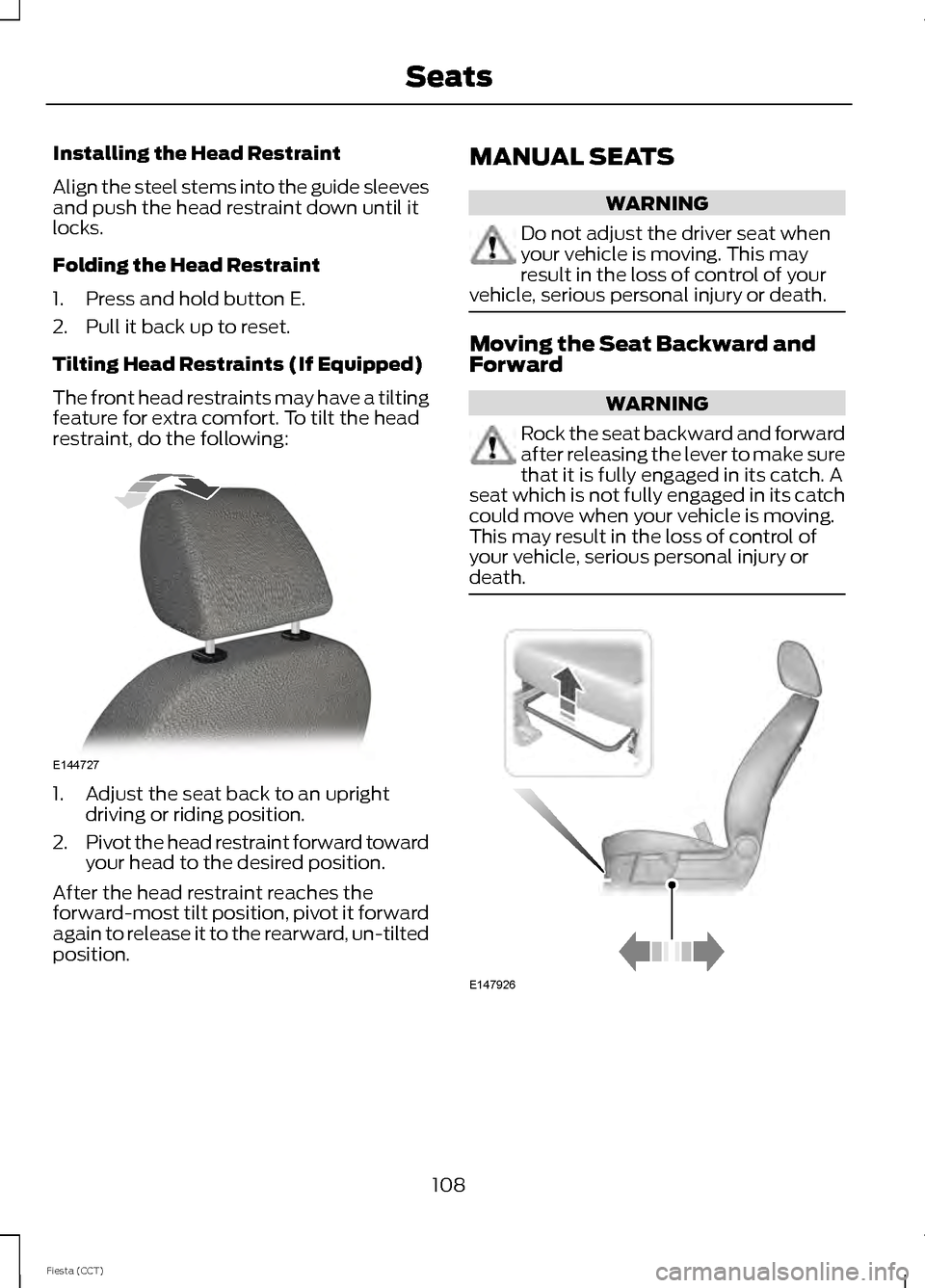 FORD FIESTA 2014 6.G Owners Manual Installing the Head Restraint
Align the steel stems into the guide sleeves
and push the head restraint down until it
locks.
Folding the Head Restraint
1. Press and hold button E.
2. Pull it back up to FORD FIESTA 2014 6.G Owners Manual Installing the Head Restraint
Align the steel stems into the guide sleeves
and push the head restraint down until it
locks.
Folding the Head Restraint
1. Press and hold button E.
2. Pull it back up to