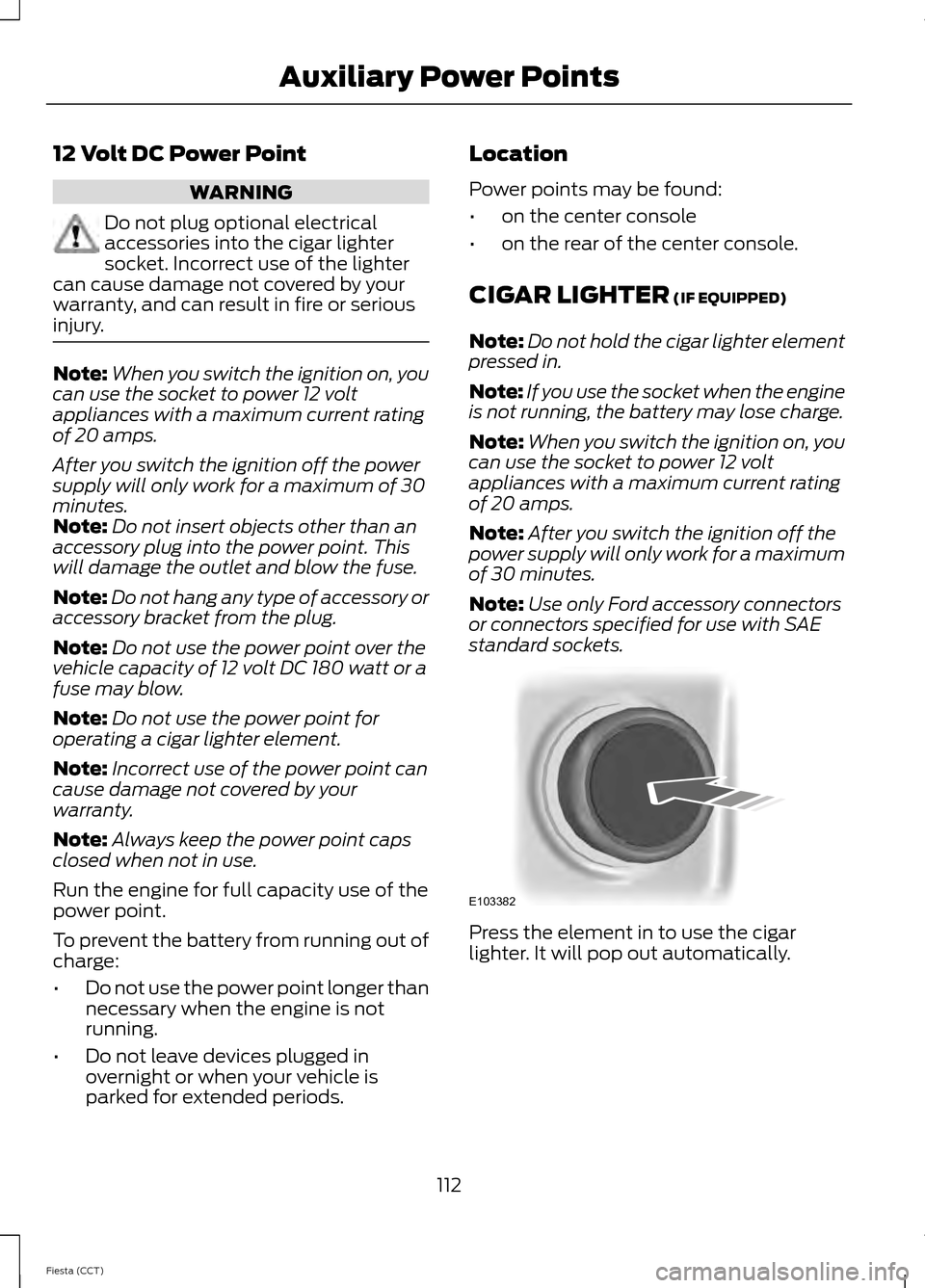 FORD FIESTA 2014 6.G Owners Manual 12 Volt DC Power Point
WARNING
Do not plug optional electrical
accessories into the cigar lighter
socket. Incorrect use of the lighter
can cause damage not covered by your
warranty, and can result in 