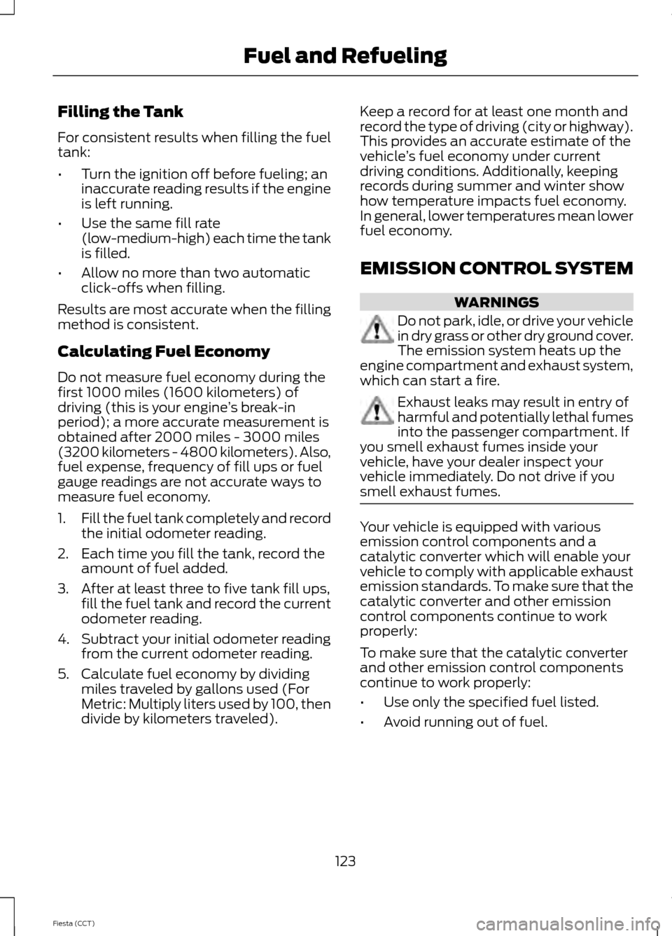 FORD FIESTA 2014 6.G Owners Manual Filling the Tank
For consistent results when filling the fuel
tank:
•
Turn the ignition off before fueling; an
inaccurate reading results if the engine
is left running.
• Use the same fill rate
(l