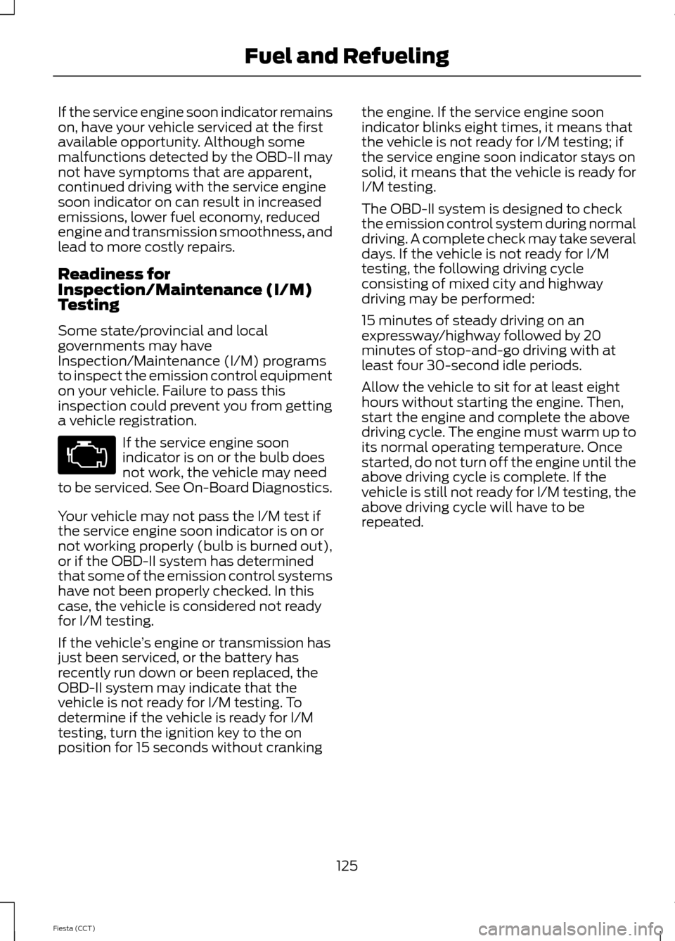 FORD FIESTA 2014 6.G Owners Manual If the service engine soon indicator remains
on, have your vehicle serviced at the first
available opportunity. Although some
malfunctions detected by the OBD-II may
not have symptoms that are apparen FORD FIESTA 2014 6.G Owners Manual If the service engine soon indicator remains
on, have your vehicle serviced at the first
available opportunity. Although some
malfunctions detected by the OBD-II may
not have symptoms that are apparen
