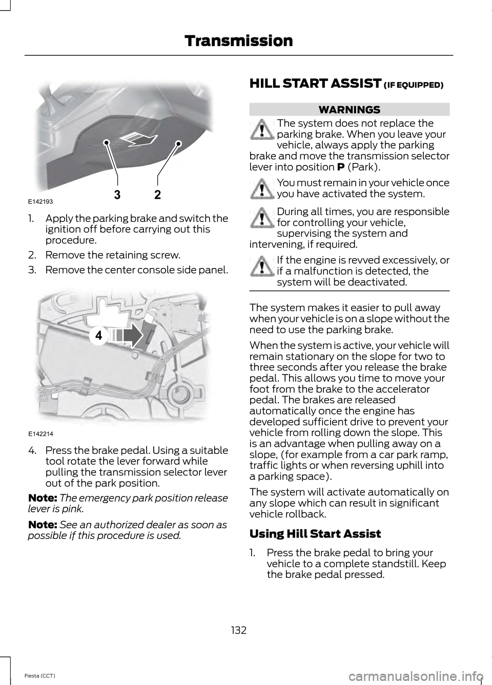 FORD FIESTA 2014 6.G Owners Manual 1.
Apply the parking brake and switch the
ignition off before carrying out this
procedure.
2. Remove the retaining screw.
3. Remove the center console side panel. 4.
Press the brake pedal. Using a sui