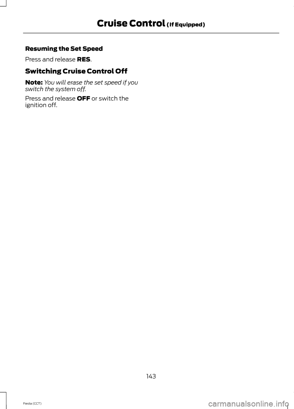 FORD FIESTA 2014 6.G Owners Manual Resuming the Set Speed
Press and release RES.
Switching Cruise Control Off
Note: You will erase the set speed if you
switch the system off.
Press and release 
OFF or switch the
ignition off.
143
Fiest