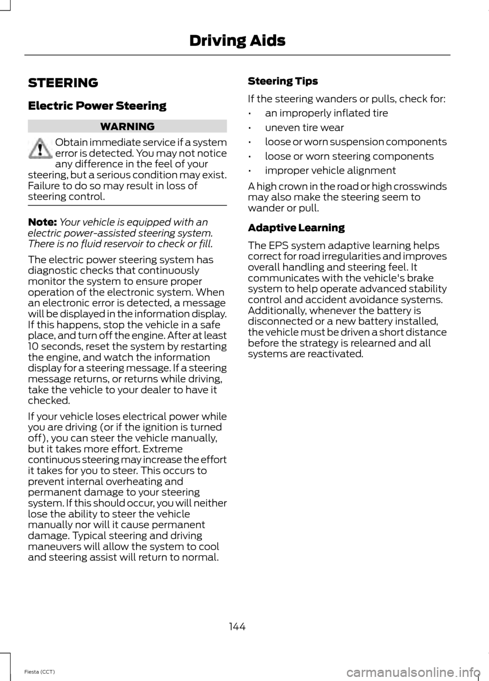 FORD FIESTA 2014 6.G Owners Manual STEERING
Electric Power Steering
WARNING
Obtain immediate service if a system
error is detected. You may not notice
any difference in the feel of your
steering, but a serious condition may exist.
Fail