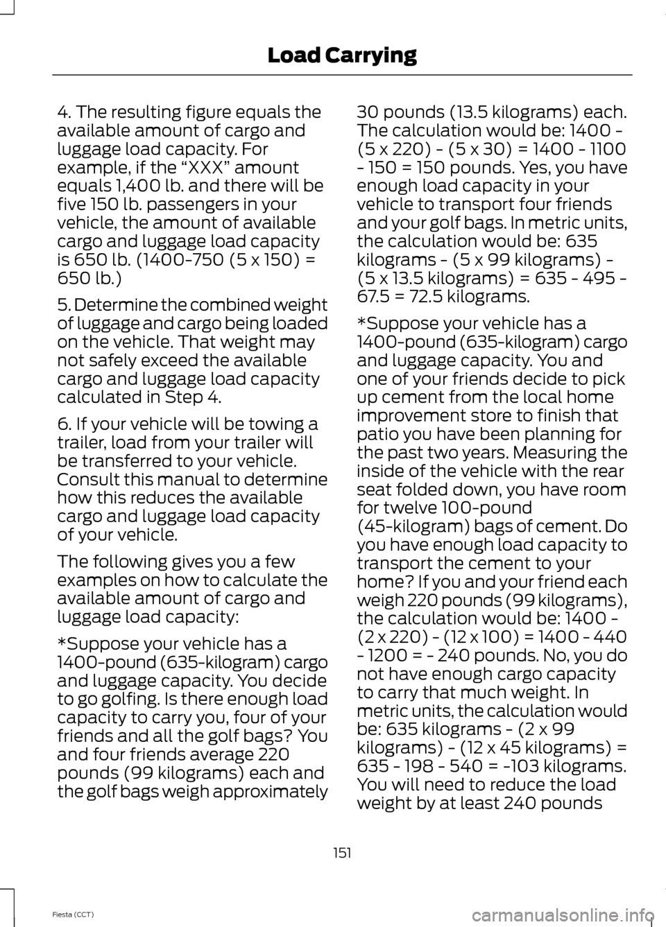 FORD FIESTA 2014 6.G Owners Manual 4. The resulting figure equals the
available amount of cargo and
luggage load capacity. For
example, if the
“XXX” amount
equals 1,400 lb. and there will be
five 150 lb. passengers in your
vehicle FORD FIESTA 2014 6.G Owners Manual 4. The resulting figure equals the
available amount of cargo and
luggage load capacity. For
example, if the
“XXX” amount
equals 1,400 lb. and there will be
five 150 lb. passengers in your
vehicle