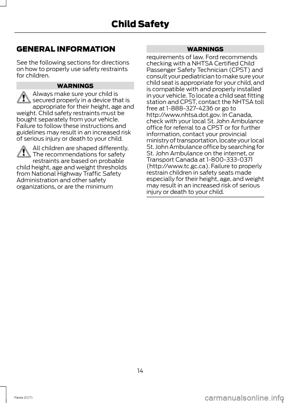 FORD FIESTA 2014 6.G User Guide GENERAL INFORMATION
See the following sections for directions
on how to properly use safety restraints
for children.
WARNINGS
Always make sure your child is
secured properly in a device that is
approp